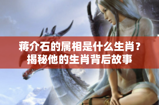 蒋介石的属相是什么生肖？揭秘他的生肖背后故事