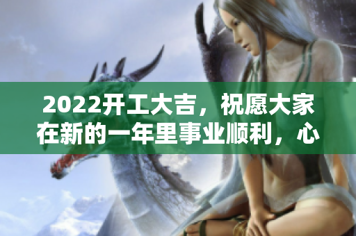 2022开工大吉，祝愿大家在新的一年里事业顺利，心想事成