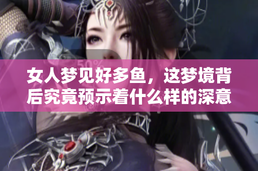 女人梦见好多鱼，这梦境背后究竟预示着什么样的深意呢