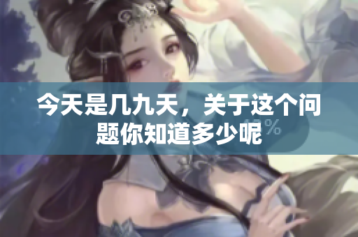 今天是几九天，关于这个问题你知道多少呢