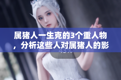 属猪人一生克的3个重人物，分析这些人对属猪人的影响