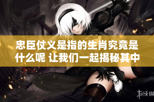 忠臣仗义是指的生肖究竟是什么呢 让我们一起揭秘其中的奥秘吧