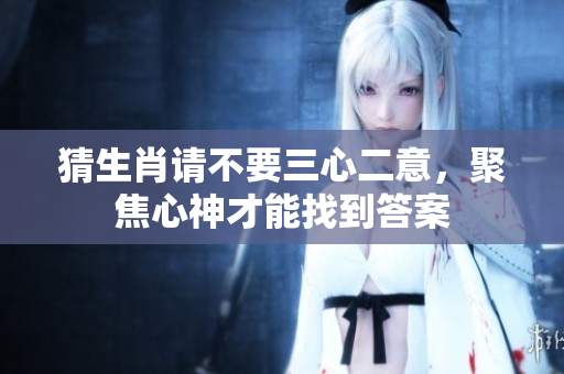 猜生肖请不要三心二意，聚焦心神才能找到答案
