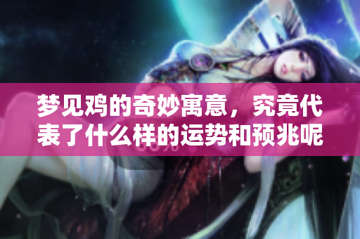 梦见鸡的奇妙寓意，究竟代表了什么样的运势和预兆呢