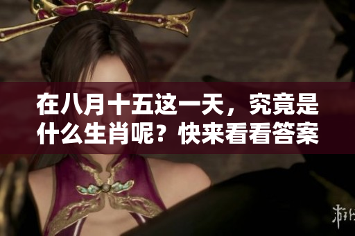 在八月十五这一天，究竟是什么生肖呢？快来看看答案吧！