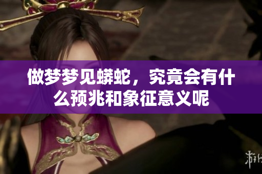 做梦梦见蟒蛇，究竟会有什么预兆和象征意义呢