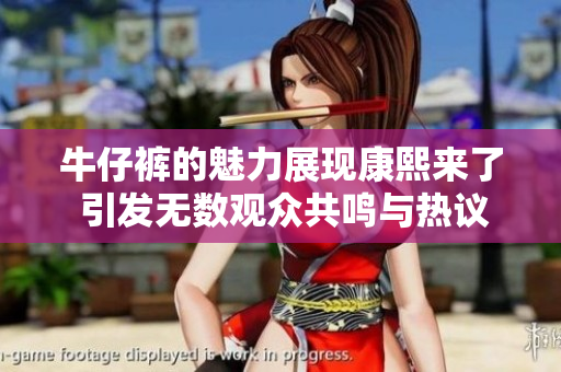 牛仔裤的魅力展现康熙来了 引发无数观众共鸣与热议