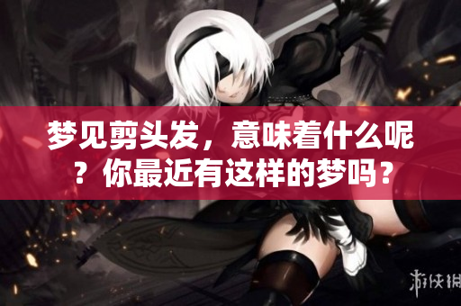 梦见剪头发，意味着什么呢？你最近有这样的梦吗？
