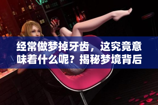 经常做梦掉牙齿，这究竟意味着什么呢？揭秘梦境背后的深层含义