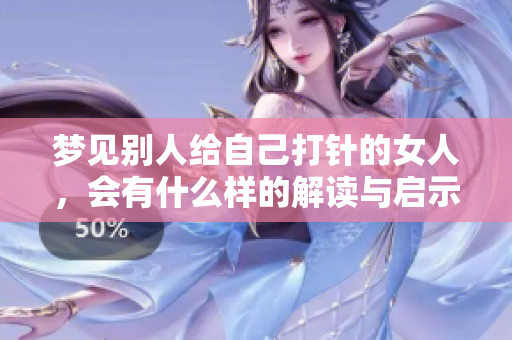 梦见别人给自己打针的女人，会有什么样的解读与启示呢