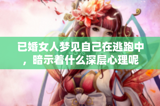 已婚女人梦见自己在逃跑中，暗示着什么深层心理呢