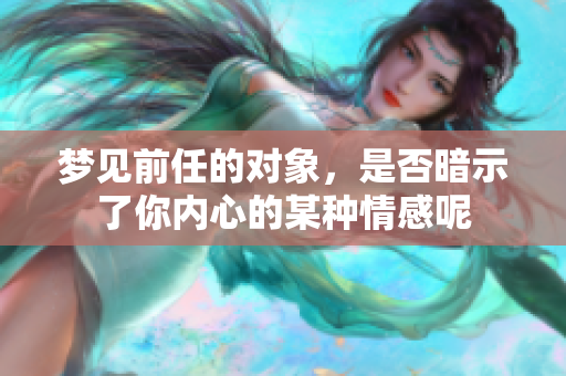 梦见前任的对象，是否暗示了你内心的某种情感呢