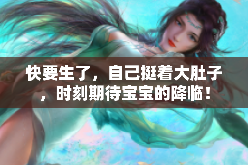 快要生了，自己挺着大肚子，时刻期待宝宝的降临！