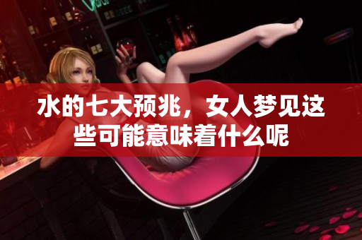 水的七大预兆，女人梦见这些可能意味着什么呢