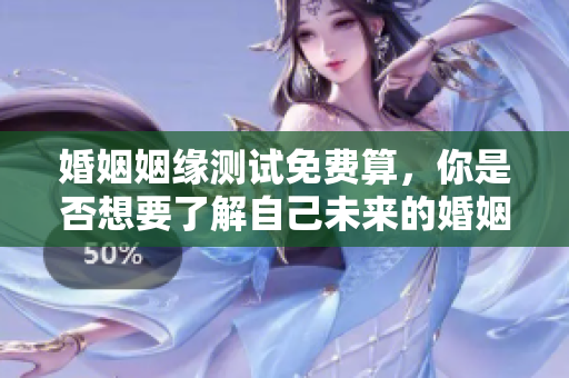 婚姻姻缘测试免费算，你是否想要了解自己未来的婚姻幸福？