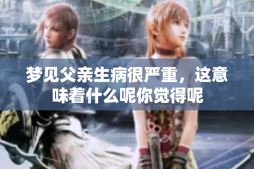 梦见父亲生病很严重，这意味着什么呢你觉得呢