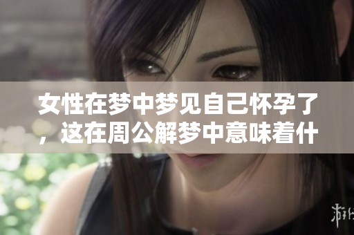 女性在梦中梦见自己怀孕了，这在周公解梦中意味着什么呢