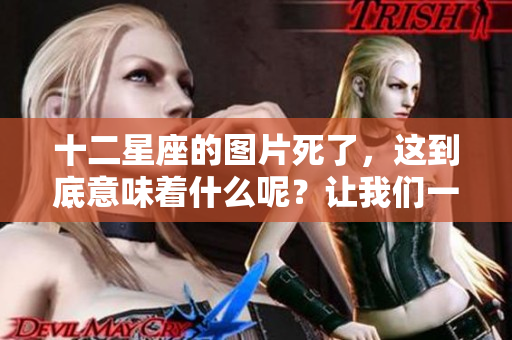 十二星座的图片死了，这到底意味着什么呢？让我们一起探讨。