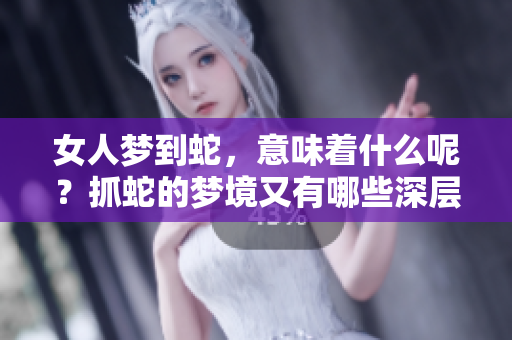 女人梦到蛇，意味着什么呢？抓蛇的梦境又有哪些深层含义呢？