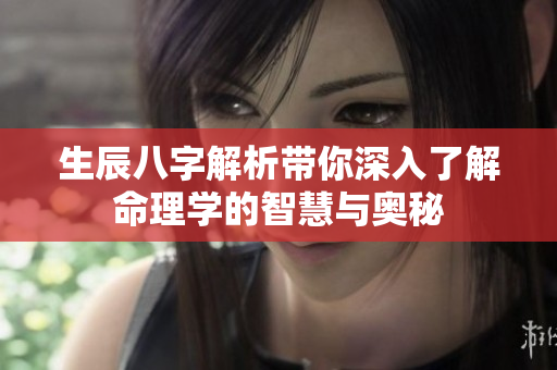 生辰八字解析带你深入了解命理学的智慧与奥秘