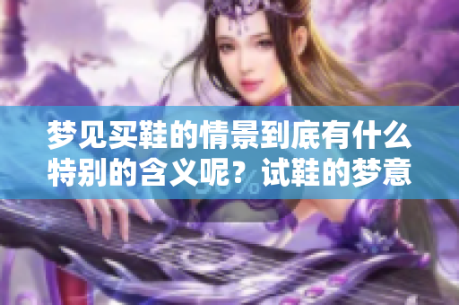 梦见买鞋的情景到底有什么特别的含义呢？试鞋的梦意味着怎样的解读呢？