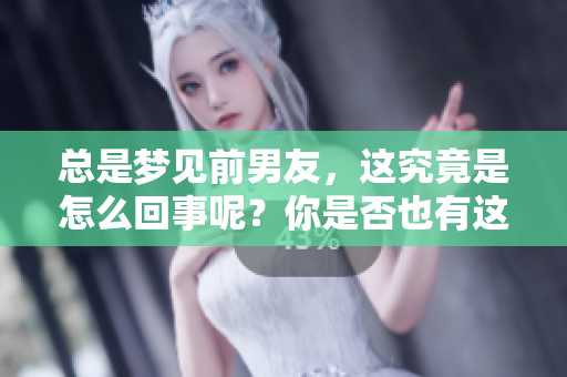总是梦见前男友，这究竟是怎么回事呢？你是否也有这样的经历？