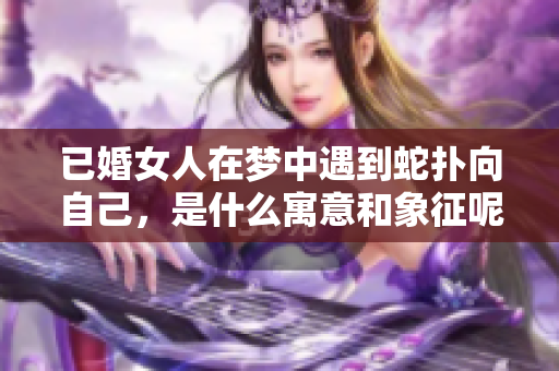 已婚女人在梦中遇到蛇扑向自己，是什么寓意和象征呢