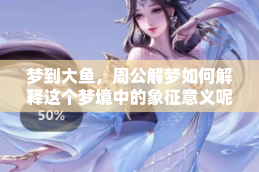 梦到大鱼，周公解梦如何解释这个梦境中的象征意义呢