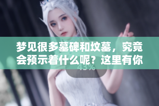 梦见很多墓碑和坟墓，究竟会预示着什么呢？这里有你想要了解的预兆解析。