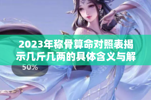 2023年称骨算命对照表揭示几斤几两的具体含义与解读