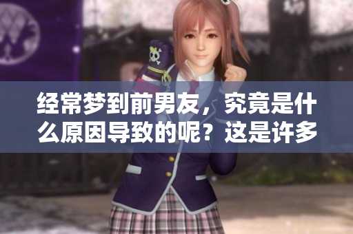 经常梦到前男友，究竟是什么原因导致的呢？这是许多人心中困惑的问题。