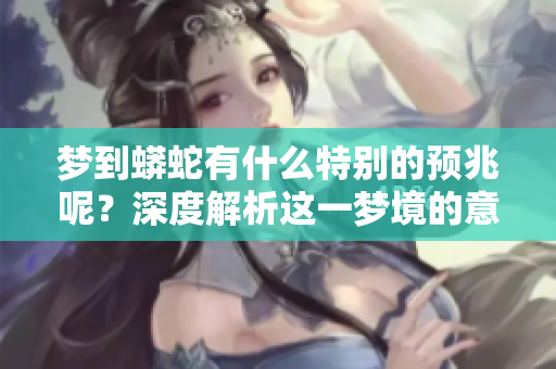 梦到蟒蛇有什么特别的预兆呢？深度解析这一梦境的意义与象征