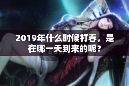 2019年什么时候打春，是在哪一天到来的呢？