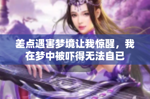 差点遇害梦境让我惊醒，我在梦中被吓得无法自已