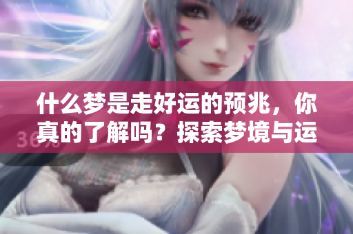 什么梦是走好运的预兆，你真的了解吗？探索梦境与运气之间的神秘关联。