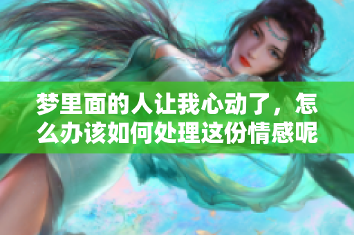 梦里面的人让我心动了，怎么办该如何处理这份情感呢