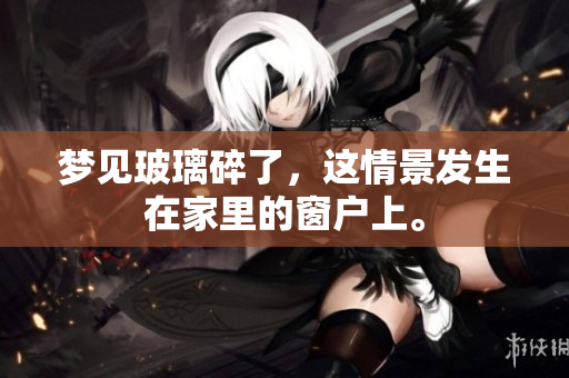 梦见玻璃碎了，这情景发生在家里的窗户上。