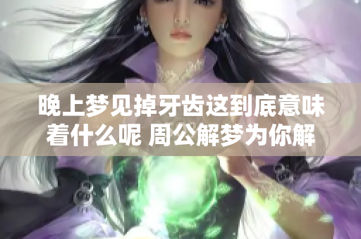 晚上梦见掉牙齿这到底意味着什么呢 周公解梦为你解析真相