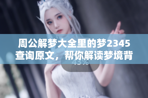 周公解梦大全里的梦2345查询原文，帮你解读梦境背后的含义