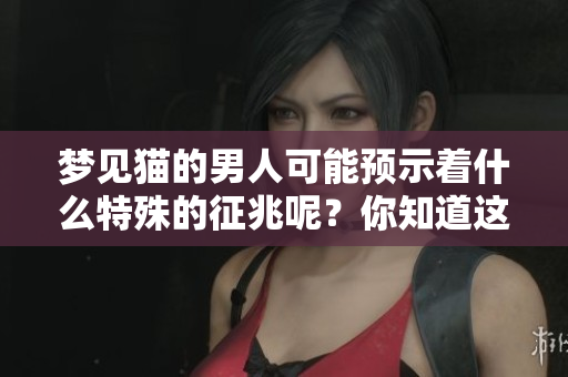 梦见猫的男人可能预示着什么特殊的征兆呢？你知道这其中的含义吗？
