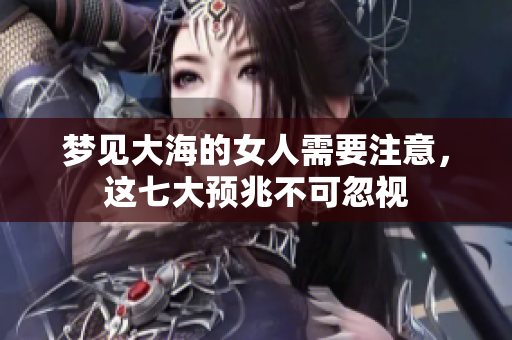 梦见大海的女人需要注意，这七大预兆不可忽视