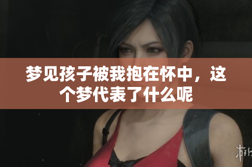 梦见孩子被我抱在怀中，这个梦代表了什么呢