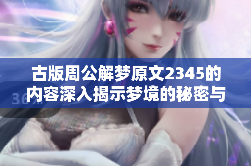 古版周公解梦原文2345的内容深入揭示梦境的秘密与象征意义