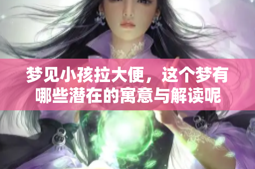 梦见小孩拉大便，这个梦有哪些潜在的寓意与解读呢