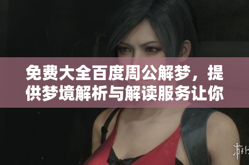 免费大全百度周公解梦，提供梦境解析与解读服务让你了解梦的秘密