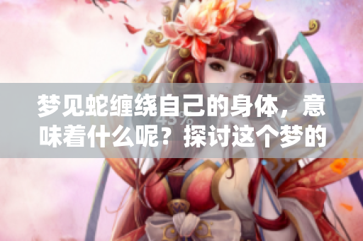 梦见蛇缠绕自己的身体，意味着什么呢？探讨这个梦的深层含义。