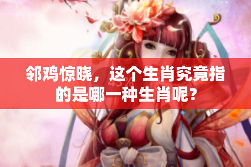 邻鸡惊晓，这个生肖究竟指的是哪一种生肖呢？