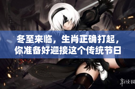 冬至来临，生肖正确打起，你准备好迎接这个传统节日了吗