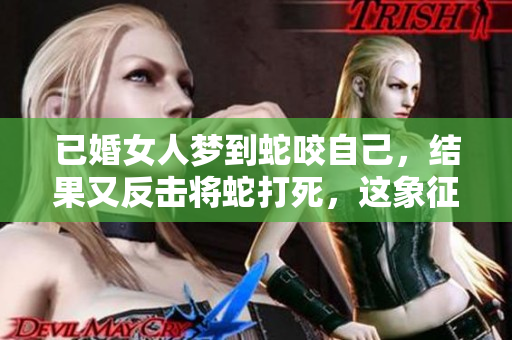 已婚女人梦到蛇咬自己，结果又反击将蛇打死，这象征着什么呢