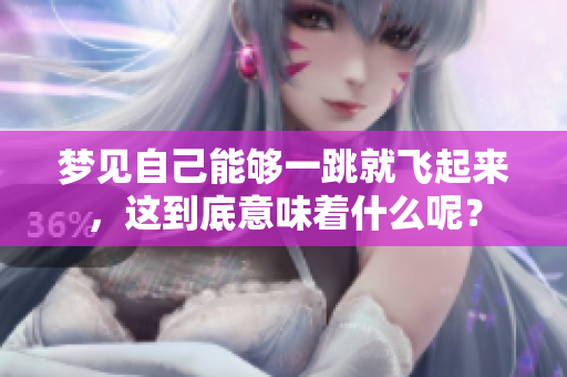 梦见自己能够一跳就飞起来，这到底意味着什么呢？
